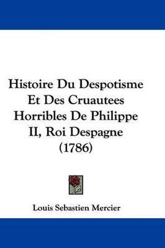 Histoire Du Despotisme Et Des Cruautees Horribles de Philippe II, Roi Despagne (1786)