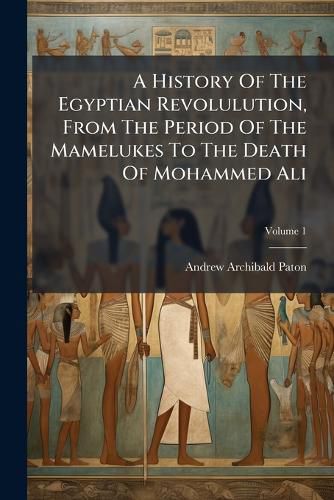 Cover image for A History of the Egyptian Revolulution, from the Period of the Mamelukes to the Death of Mohammed Ali, Volume 1