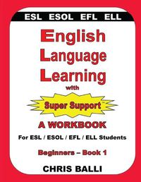 Cover image for English Language Learning with Super Support: Beginners - Book 1: A WORKBOOK For ESL / ESOL / EFL / ELL Students