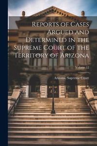 Cover image for Reports of Cases Argued and Determined in the Supreme Court of the Territory of Arizona; Volume 12