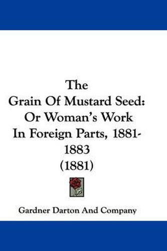 Cover image for The Grain of Mustard Seed: Or Woman's Work in Foreign Parts, 1881-1883 (1881)