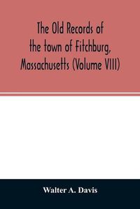 Cover image for The old records of the town of Fitchburg, Massachusetts (Volume VIII)