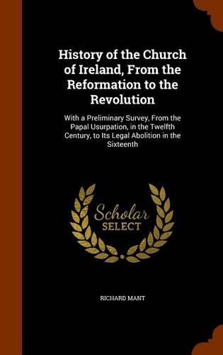 History of the Church of Ireland, from the Reformation to the Revolution: With a Preliminary Survey, from the Papal Usurpation, in the Twelfth Century, to Its Legal Abolition in the Sixteenth