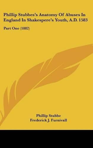 Cover image for Phillip Stubbes's Anatomy of Abuses in England in Shakespere's Youth, A.D. 1583: Part One (1882)