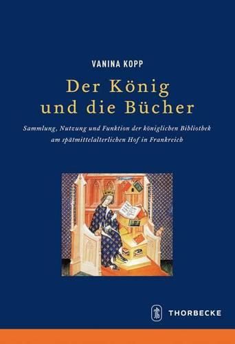 Cover image for Der Konig Und Die Bucher: Sammlung, Nutzung Und Funktion Der Koniglichen Bibliothek Am Spatmittelalterlichen Hof in Frankreich