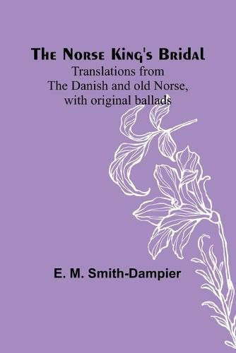 The Norse King's Bridal; Translations from the Danish and old Norse, with original ballads