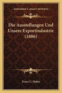 Cover image for Die Ausstellungen Und Unsere Exportindustrie (1886)