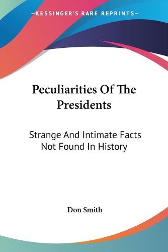 Peculiarities of the Presidents: Strange and Intimate Facts Not Found in History