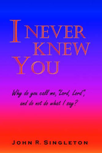 Cover image for I Never Knew You: Why Do You Call Me,  Lord, Lord , and Do Not Do What I Say?