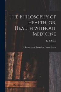 Cover image for The Philosophy of Health, or, Health Without Medicine: a Treatise on the Laws of the Human System