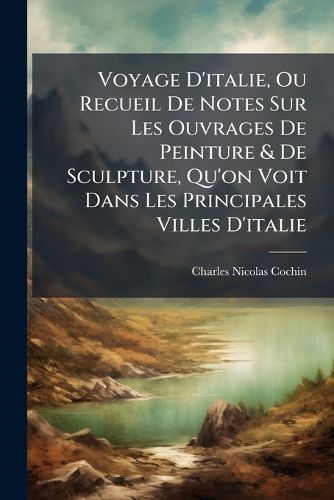 Cover image for Voyage D'Italie, Ou Recueil de Notes Sur Les Ouvrages de Peinture & de Sculpture, Qu'on Voit Dans Les Principales Villes D'Italie