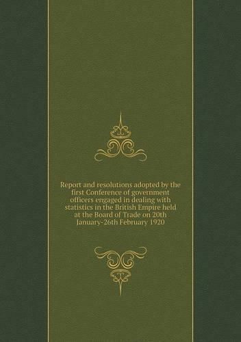 Report and resolutions adopted by the first Conference of government officers engaged in dealing with statistics in the British Empire held at the Board of Trade on 20th January-26th February 1920