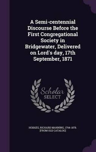 A Semi-Centennial Discourse Before the First Congregational Society in Bridgewater, Delivered on Lord's Day, 17th September, 1871