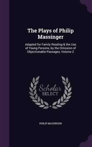 Cover image for The Plays of Philip Massinger: Adapted for Family Reading & the Use of Young Persons, by the Omission of Objectionable Passages, Volume 2