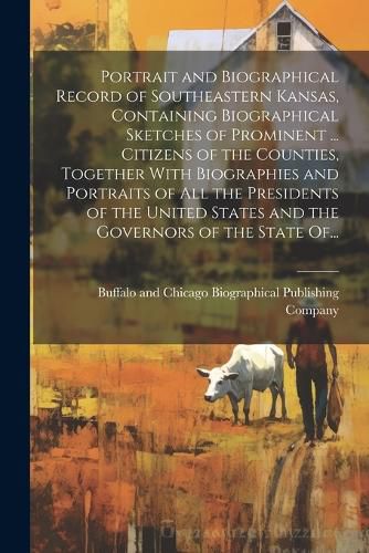 Cover image for Portrait and Biographical Record of Southeastern Kansas, Containing Biographical Sketches of Prominent ... Citizens of the Counties, Together With Biographies and Portraits of All the Presidents of the United States and the Governors of the State Of...