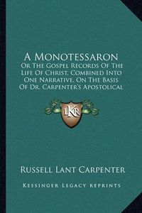 Cover image for A Monotessaron: Or the Gospel Records of the Life of Christ, Combined Into One Narrative, on the Basis of Dr. Carpenter's Apostolical Harmony (1851)