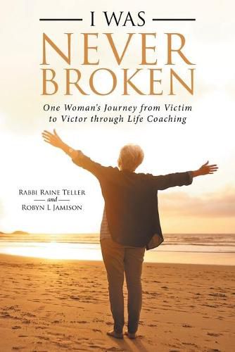 Cover image for I Was Never Broken: One Woman's Journey from Victim to Victor Through Life Coaching