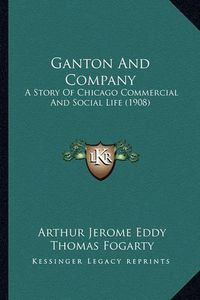 Cover image for Ganton and Company Ganton and Company: A Story of Chicago Commercial and Social Life (1908) a Story of Chicago Commercial and Social Life (1908)