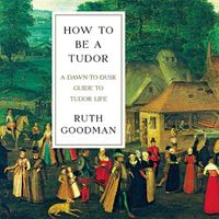 Cover image for How to Be a Tudor: A Dawn-To-Dusk Guide to Tudor Life
