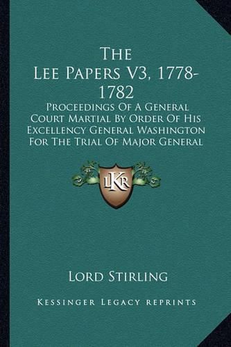 Cover image for The Lee Papers V3, 1778-1782: Proceedings of a General Court Martial by Order of His Excellency General Washington for the Trial of Major General Lee, July 4, 1778