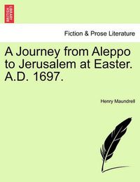 Cover image for A Journey from Aleppo to Jerusalem at Easter. A.D. 1697.