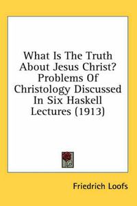 Cover image for What Is the Truth about Jesus Christ? Problems of Christology Discussed in Six Haskell Lectures (1913)