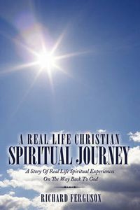 Cover image for A Real Life Christian Spiritual Journey: A Story Of Real Life Spiritual Experiences On The Way Back To God