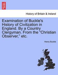 Cover image for Examination of Buckle's History of Civilization in England. by a Country Clergyman. from the Christian Observer, Etc.