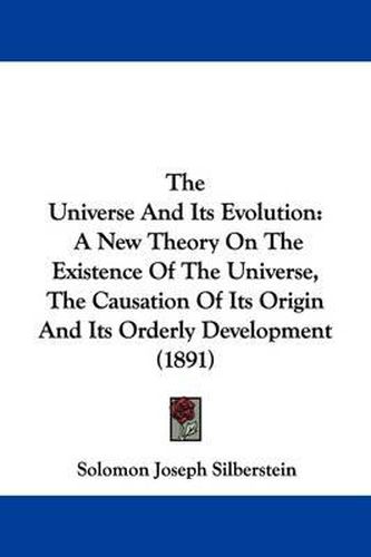 Cover image for The Universe and Its Evolution: A New Theory on the Existence of the Universe, the Causation of Its Origin and Its Orderly Development (1891)