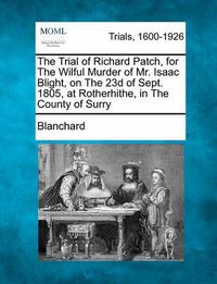 Cover image for The Trial of Richard Patch, for the Wilful Murder of Mr. Isaac Blight, on the 23d of Sept. 1805, at Rotherhithe, in the County of Surry