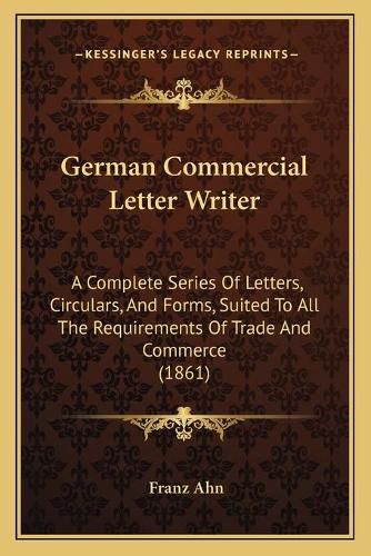 German Commercial Letter Writer: A Complete Series of Letters, Circulars, and Forms, Suited to All the Requirements of Trade and Commerce (1861)