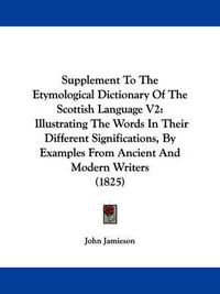 Cover image for Supplement To The Etymological Dictionary Of The Scottish Language V2: Illustrating The Words In Their Different Significations, By Examples From Ancient And Modern Writers (1825)