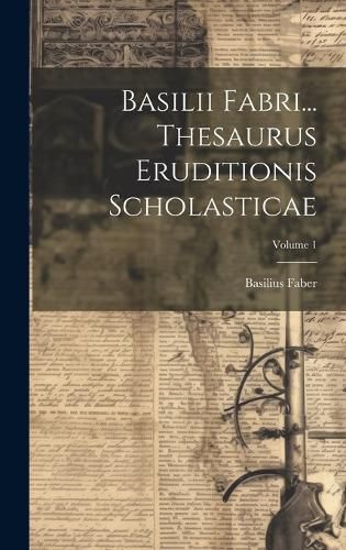 Cover image for Basilii Fabri... Thesaurus Eruditionis Scholasticae; Volume 1