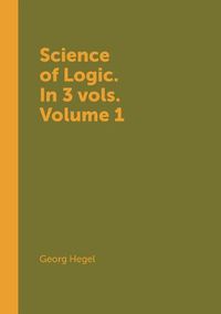 Cover image for Science of Logic. In 3 vols. Volume 1