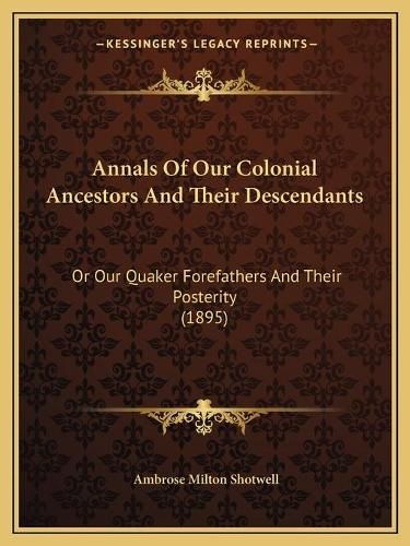 Cover image for Annals of Our Colonial Ancestors and Their Descendants: Or Our Quaker Forefathers and Their Posterity (1895)