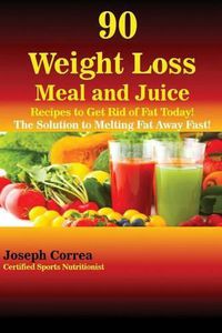 Cover image for 90 Weight Loss Meal and Juice Recipes to Get Rid of Fat Today!: The Solution to Melting Fat Away Fast!