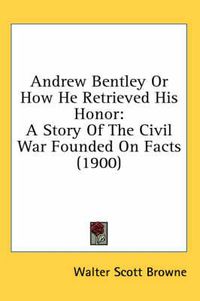 Cover image for Andrew Bentley or How He Retrieved His Honor: A Story of the Civil War Founded on Facts (1900)