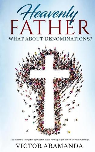 Cover image for Heavenly Father, what about Denominations: The answer I was given after seven years serving in full time Christian ministry.