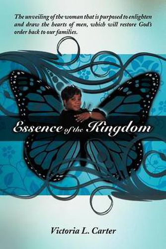Cover image for Essence of the Kingdom: The unveiling of the woman that is purposed to enlighten and draw the hearts of men, which will restore God's order back to our families