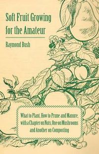 Cover image for Soft Fruit Growing for the Amateur - What to Plant, How to Prune and Manure, with a Chapter on Nuts, One on Mushrooms and Another on Composting