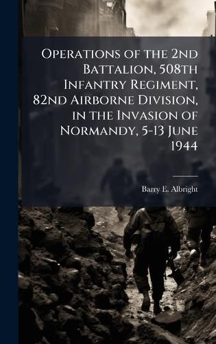 Cover image for Operations of the 2nd Battalion, 508th Infantry Regiment, 82nd Airborne Division, in the Invasion of Normandy, 5-13 June 1944