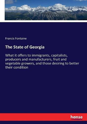 Cover image for The State of Georgia: What it offers to immigrants, capitalists, producers and manufacturers, fruit and vegetable growers, and those desiring to better their condition