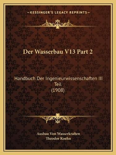 Cover image for Der Wasserbau V13 Part 2: Handbuch Der Ingenieurwissenschaften III Teil (1908)