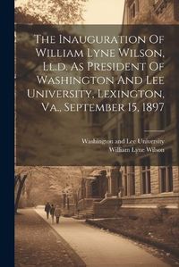 Cover image for The Inauguration Of William Lyne Wilson, Ll.d. As President Of Washington And Lee University, Lexington, Va., September 15, 1897