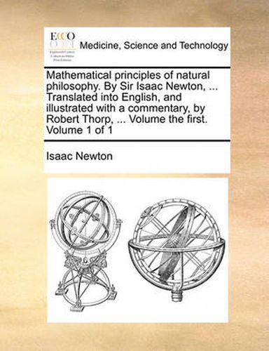 Cover image for Mathematical Principles of Natural Philosophy. by Sir Isaac Newton, ... Translated Into English, and Illustrated with a Commentary, by Robert Thorp, ... Volume the First. Volume 1 of 1