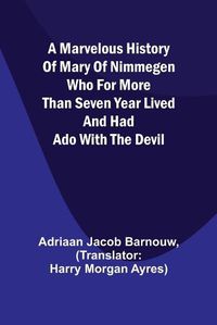 Cover image for A marvelous history of Mary of Nimmegen; Who for more than seven year lived and had ado with the devil