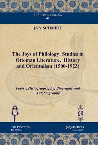 The Joys of Philology: Studies in Ottoman Literature,  History and Orientalism (1500-1923) (Vol 1): Poetry, Histogriography, Biography and Autobiography