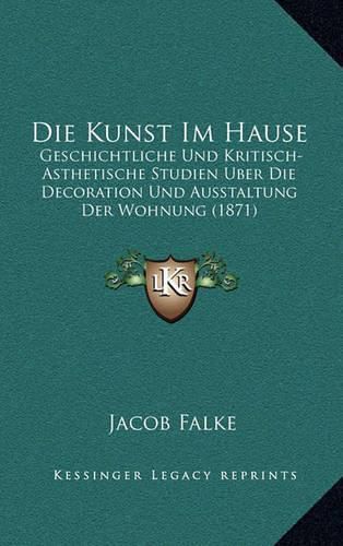 Cover image for Die Kunst Im Hause: Geschichtliche Und Kritisch-Asthetische Studien Uber Die Decoration Und Ausstaltung Der Wohnung (1871)