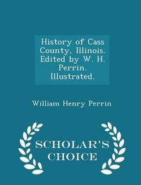 Cover image for History of Cass County, Illinois. Edited by W. H. Perrin. Illustrated. - Scholar's Choice Edition