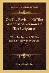 Cover image for On the Revision of the Authorized Version of the Scriptures: With an Account of the Revision Now in Progress (1875)